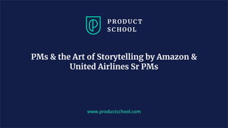 www.productschool.com
PMs & the Art of Storytelling by Amazon &
United Airlines Sr PMs
 