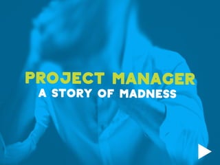 PROJECT MANAGER
A STORY OF MADNESS
 