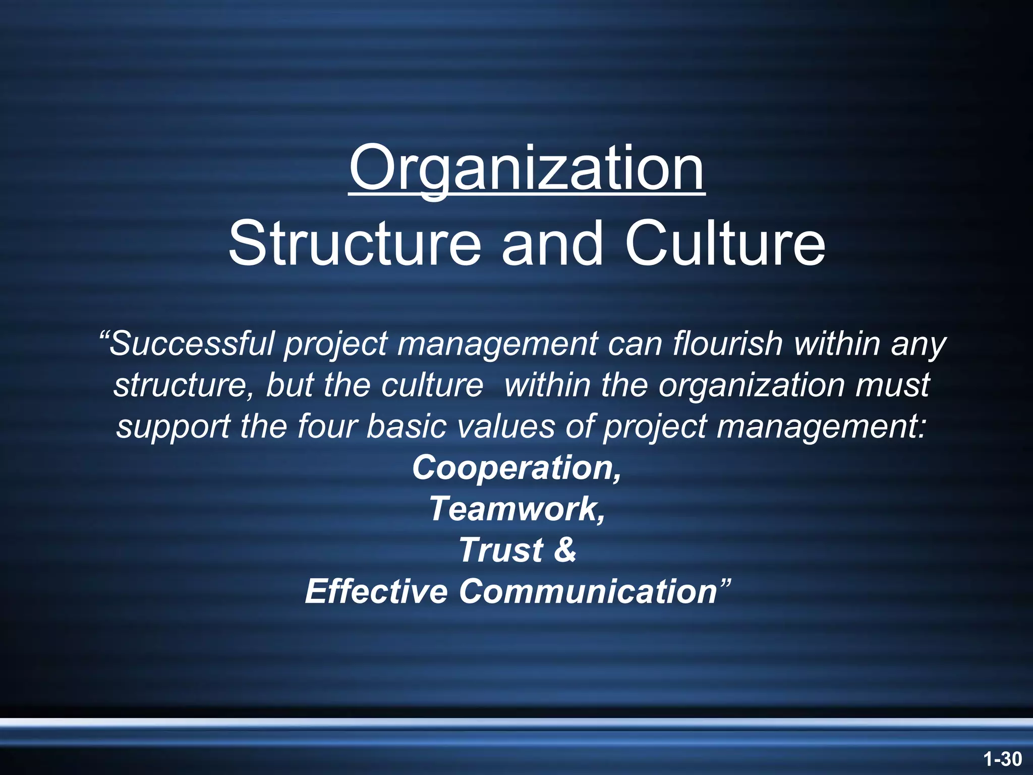 Organization Structure and Culture “ Successful project management can flourish within any structure, but the culture  within the organization must support the four basic values of project management:  Cooperation,  Teamwork,  Trust &  Effective Communication ”  