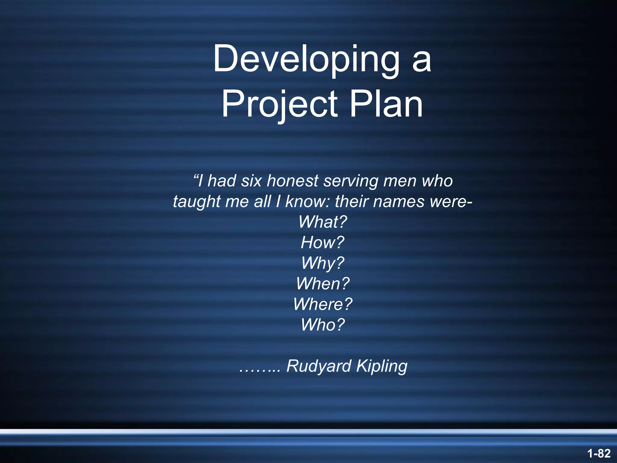 Developing a Project Plan “I had six honest serving men who taught me all I know: their names were- What? How? Why? When? Where? Who? …….. Rudyard Kipling 