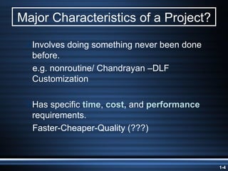 Major Characteristics of a Project? Involves doing something never been done before. e.g. nonroutine/ Chandrayan –DLF Customization Has specific  time ,  cost,  and  performance  requirements. Faster-Cheaper-Quality (???) 