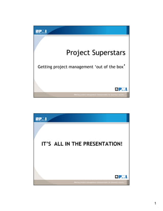 1
Project Superstars
Getting project management ‘out of the box’
IT’S ALL IN THE PRESENTATION!
 