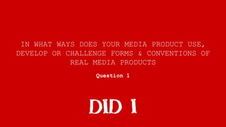 IN WHAT WAYS DOES YOUR MEDIA PRODUCT USE,
DEVELOP OR CHALLENGE FORMS & CONVENTIONS OF
REAL MEDIA PRODUCTS
Question 1
 