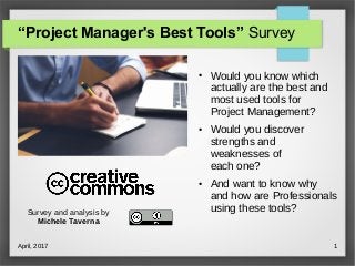 April, 2017 1
“Project Manager's Best Tools” Survey
●
Would you know which
actually are the best and
most used tools for
Project Management?
●
Would you discover
strengths and
weaknesses of
each one?
●
And want to know why
and how are Professionals
using these tools?Survey and analysis by
Michele Taverna
 