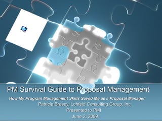 PM Survival Guide to Proposal Management    How My Program Management Skills Saved Me as a Proposal Manager  Patricia Brosey, Lohfeld Consulting Group, Inc. Presented to PMI  June 2, 2009 