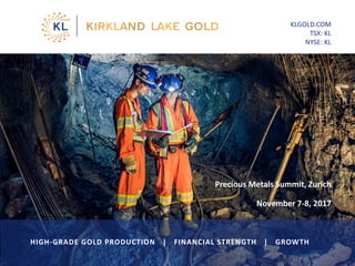 Precious Metals Summit, Zurich
November 7-8, 2017
KLGOLD.COM
TSX: KL
NYSE: KL
HIGH-GRADE GOLD PRODUCTION | FINANCIAL STRENGTH | GROWTH
 
