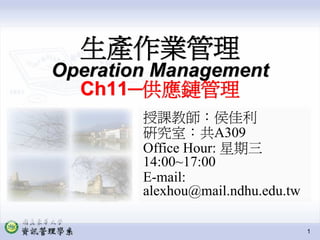 生產作業管理
Operation Management
  Ch11─供應鏈管理
        授課教師：侯佳利
        研究室：共A309
        Office Hour: 星期三
        14:00~17:00
        E-mail:
        alexhou@mail.ndhu.edu.tw

                                   1