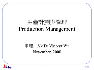 生產計劃與管理
Production Management

  整理: AMD/ Vincent Wu
    November, 2000


          1             PMC