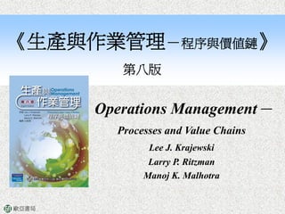 《生產與作業管理－程序與價值鏈》
          第八版


       Operations Management－
         Processes and Value Chains
               Lee J. Krajewski
               Larry P. Ritzman
              Manoj K. Malhotra


歐亞書局