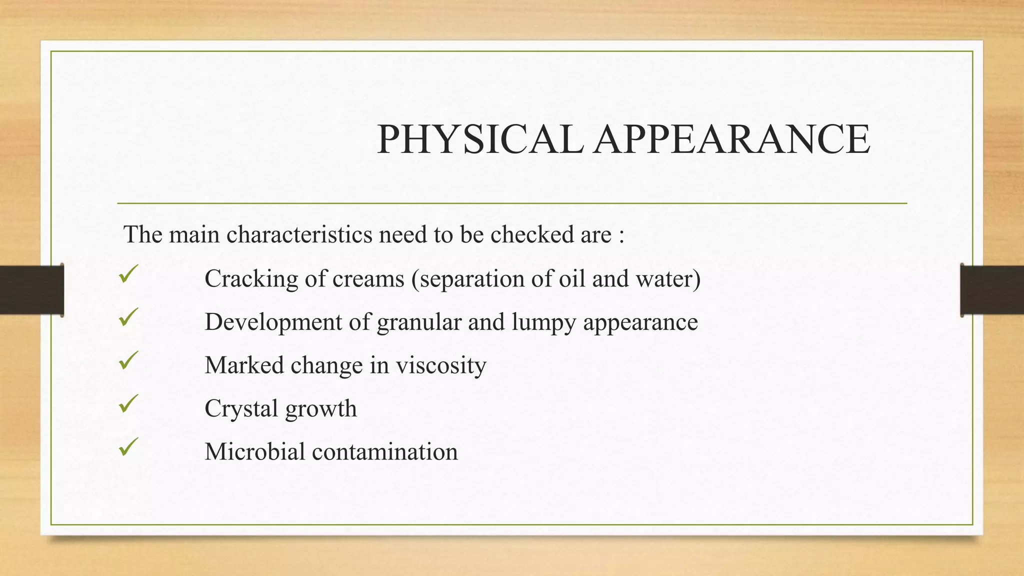 PHYSICAL APPEARANCE
The main characteristics need to be checked are :
 Cracking of creams (separation of oil and water)
 Development of granular and lumpy appearance
 Marked change in viscosity
 Crystal growth
 Microbial contamination
 