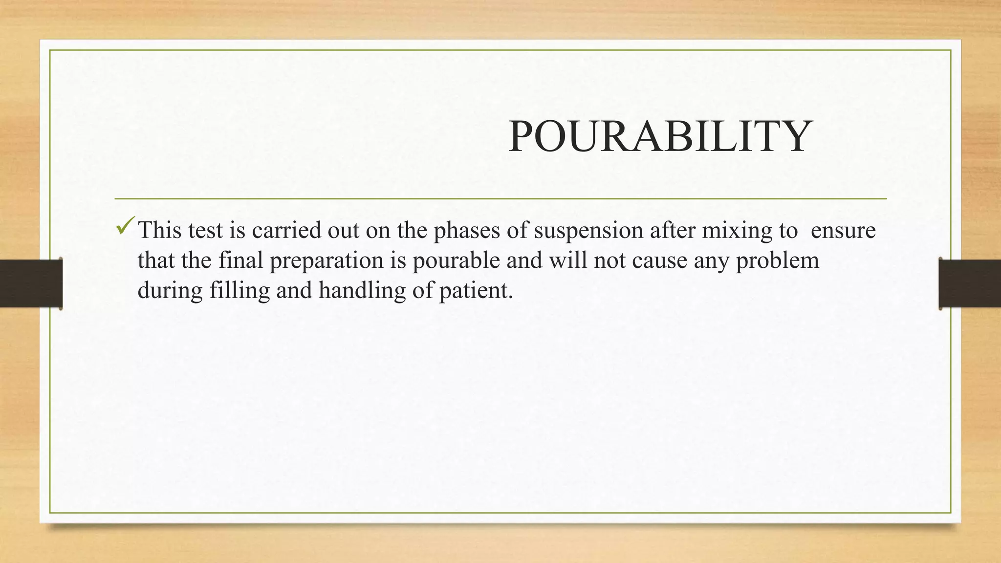 POURABILITY
This test is carried out on the phases of suspension after mixing to ensure
that the final preparation is pourable and will not cause any problem
during filling and handling of patient.
 