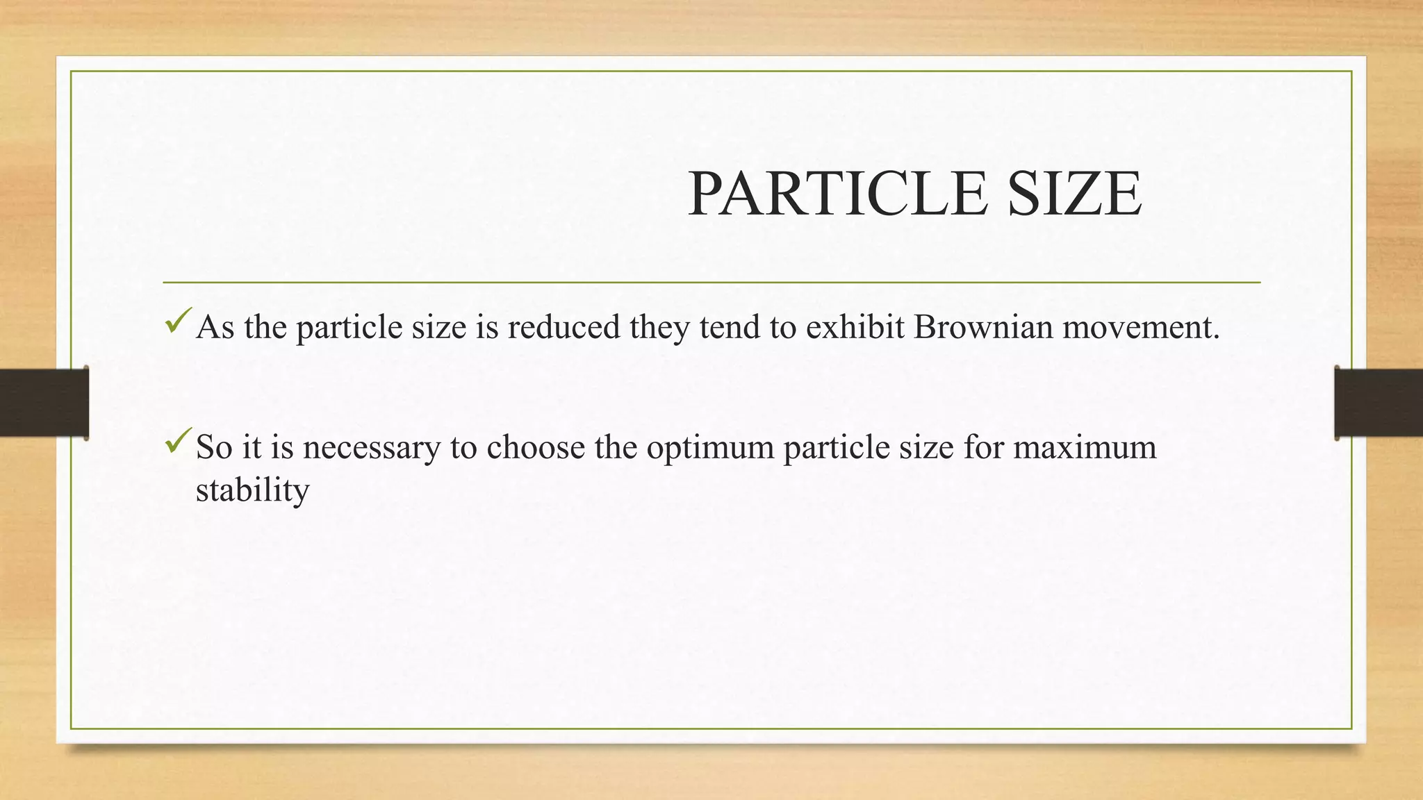 PARTICLE SIZE
As the particle size is reduced they tend to exhibit Brownian movement.
So it is necessary to choose the optimum particle size for maximum
stability
 