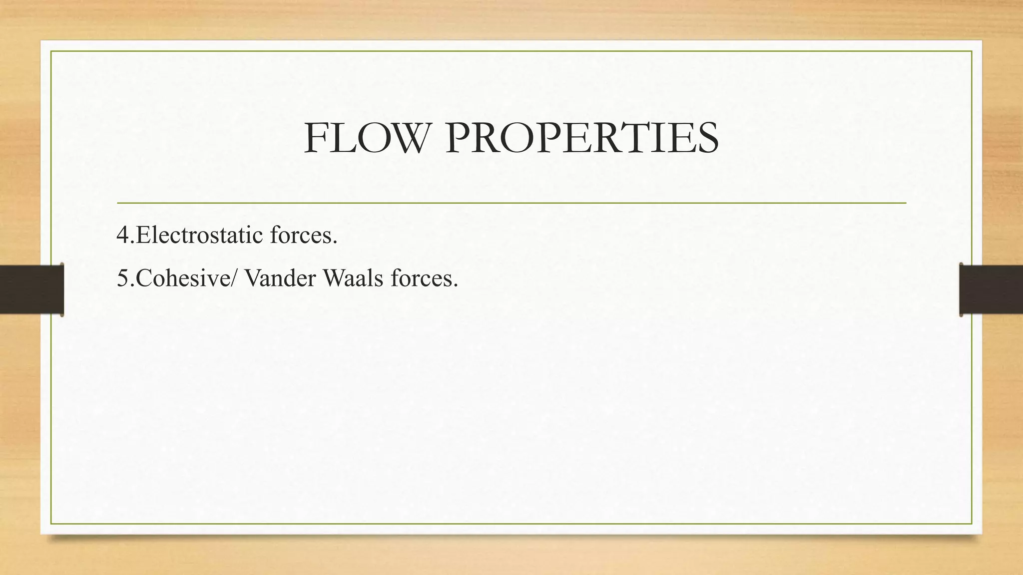 FLOW PROPERTIES
4.Electrostatic forces.
5.Cohesive/ Vander Waals forces.
 