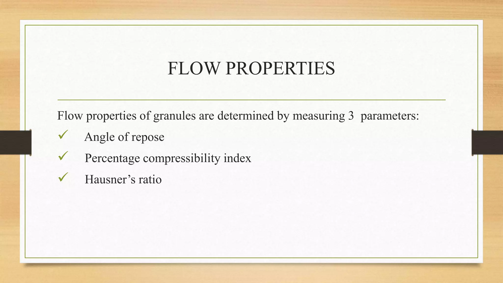 FLOW PROPERTIES
Flow properties of granules are determined by measuring 3 parameters:
 Angle of repose
 Percentage compressibility index
 Hausner’s ratio
 