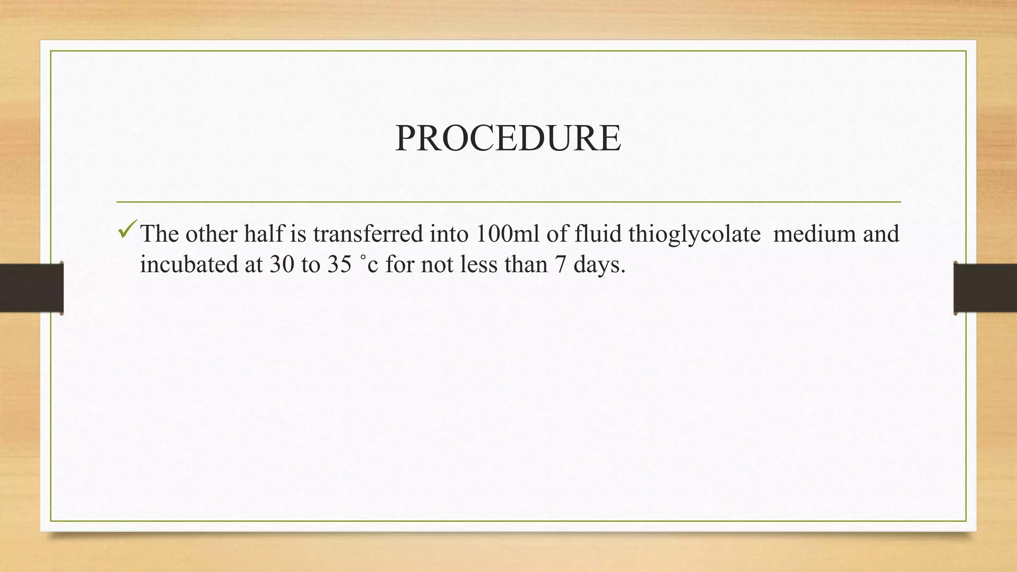 PROCEDURE
The other half is transferred into 100ml of fluid thioglycolate medium and
incubated at 30 to 35 ˚c for not less than 7 days.
 