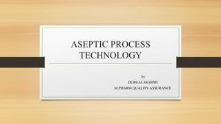 ASEPTIC PROCESS
TECHNOLOGY
by
DURGALAKSHMI
M.PHARM QUALITY ASSURANCE
 