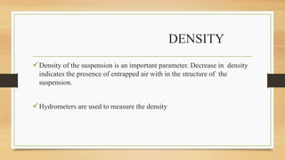 DENSITY
Density of the suspension is an important parameter. Decrease in density
indicates the presence of entrapped air with in the structure of the
suspension.
Hydrometers are used to measure the density
 