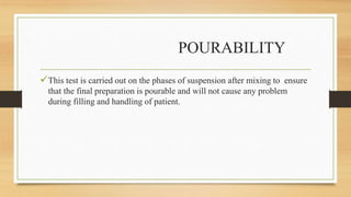 POURABILITY
This test is carried out on the phases of suspension after mixing to ensure
that the final preparation is pourable and will not cause any problem
during filling and handling of patient.
 