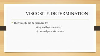 VISCOSITY DETERMINATION
The viscosity can be measured by;
a)cup and bob viscometer
b)cone and plate viscometer
 