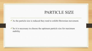 PARTICLE SIZE
As the particle size is reduced they tend to exhibit Brownian movement.
So it is necessary to choose the optimum particle size for maximum
stability
 