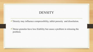 DENSITY
Density may influence compressibility, tablet porosity and dissolution.
Dense granules have less friability but cause a problem in releasing the
problem.
 