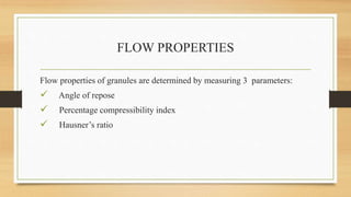 FLOW PROPERTIES
Flow properties of granules are determined by measuring 3 parameters:
 Angle of repose
 Percentage compressibility index
 Hausner’s ratio
 