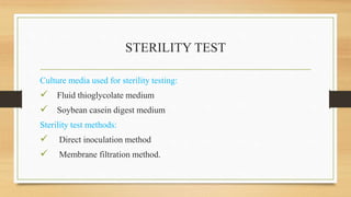 STERILITY TEST
Culture media used for sterility testing:
 Fluid thioglycolate medium
 Soybean casein digest medium
Sterility test methods:
 Direct inoculation method
 Membrane filtration method.
 