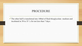 PROCEDURE
The other half is transferred into 100ml of fluid thioglycolate medium and
incubated at 30 to 35 ˚c for not less than 7 days.
 