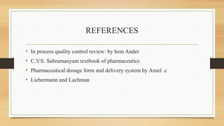 REFERENCES
• In process quality control review: by hem Ander
• C.V.S. Subramanyam textbook of pharmaceutics
• Pharmaceutical dosage form and delivery system by Ansel .c
• Liebermann and Lachman
 