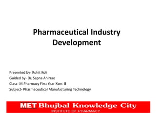 Presented by- Rohit Koli
Guided by- Dr. Sapna Ahirrao
Class- M Pharmacy First Year Sem-II
Subject- Pharmaceutical Manufacturing Technology
Pharmaceutical Industry
Development
 