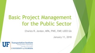 Basic Project Management
for the Public Sector
Charles R. Jordan, MPA, PWE, FMP, LEED GA
January 11, 2018
 