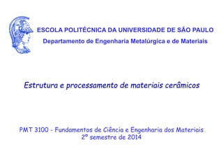 ESCOLA POLITÉCNICA DA UNIVERSIDADE DE SÃO PAULO
Departamento de Engenharia Metalúrgica e de Materiais
PMT 3100 - Fundamentos de Ciência e Engenharia dos Materiais
2º semestre de 2014
Estrutura e processamento de materiais cerâmicos
 