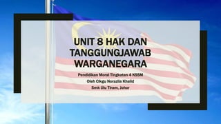 UNIT 8 HAK DAN
TANGGUNGJAWAB
WARGANEGARA
Pendidikan Moral Tingkatan 4 KSSM
Oleh Cikgu Norazila Khalid
Smk Ulu Tiram, Johor
 