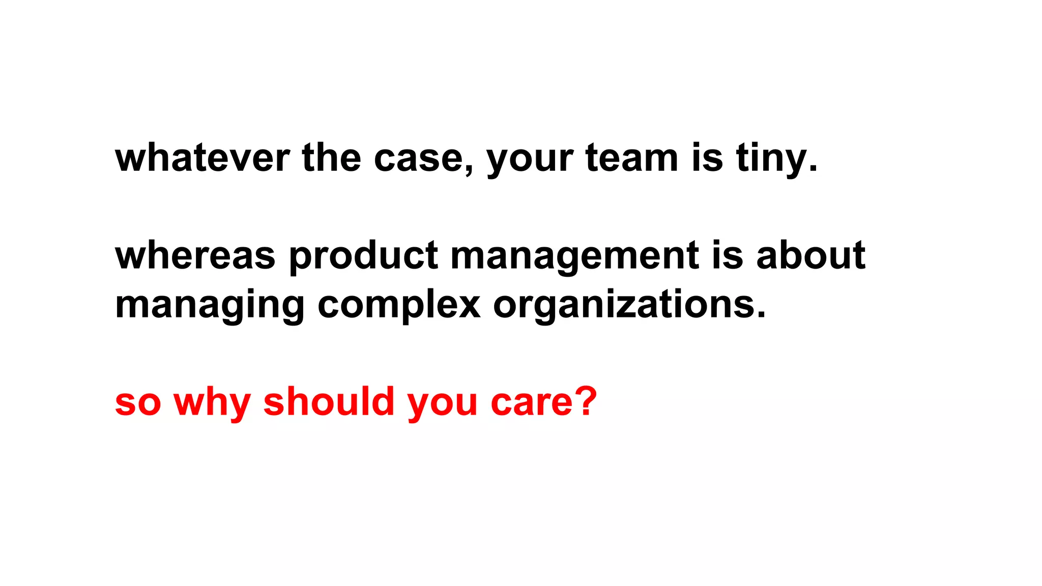 whatever the case, your team is tiny.
whereas product management is about
managing complex organizations.
so why should you care?

 