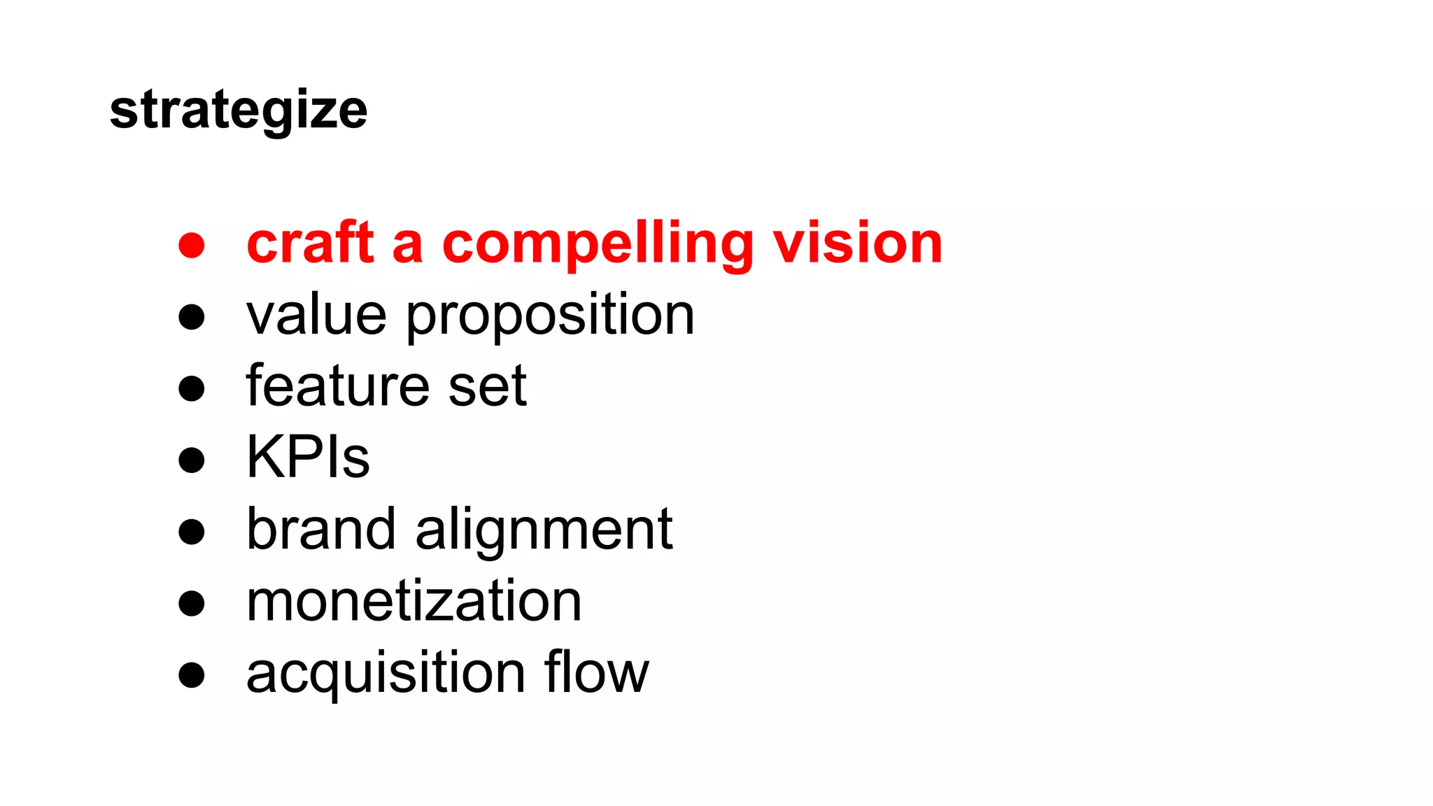 strategize

●
●
●
●
●
●
●

craft a compelling vision
value proposition
feature set
KPIs
brand alignment
monetization
acquisition flow

 