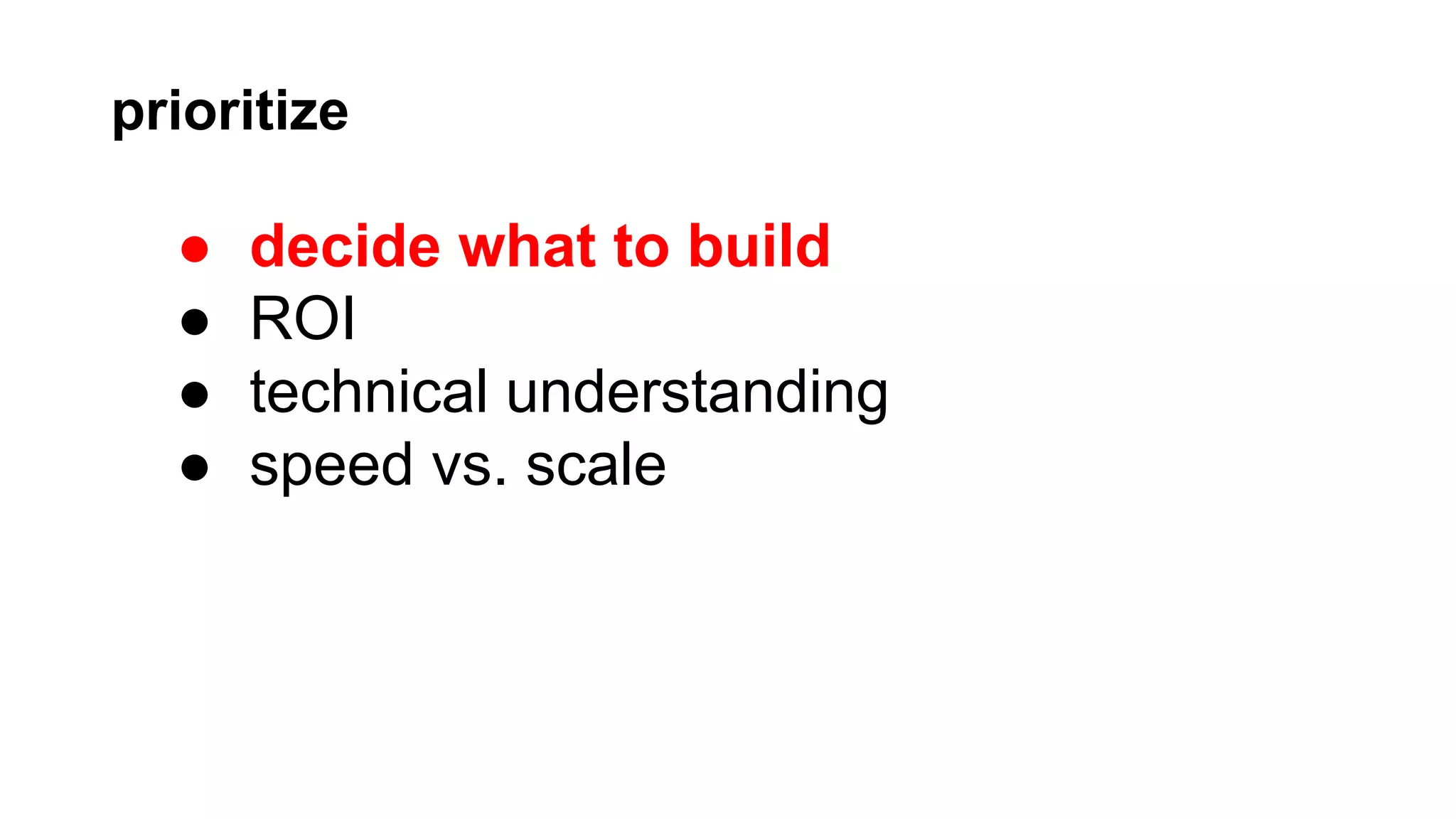 prioritize

●
●
●
●

decide what to build
ROI
technical understanding
speed vs. scale

 