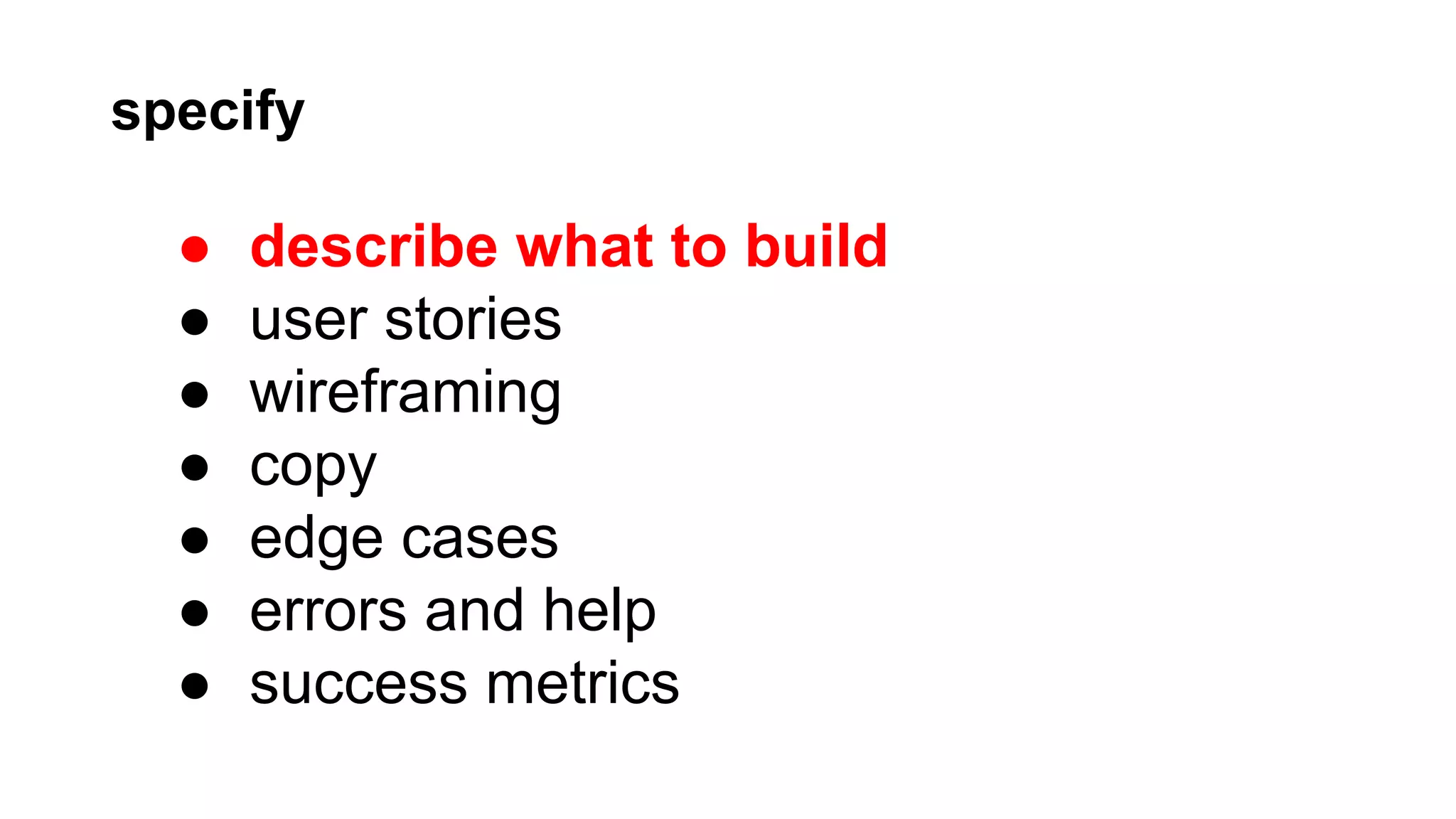 specify

●
●
●
●
●
●
●

describe what to build
user stories
wireframing
copy
edge cases
errors and help
success metrics

 