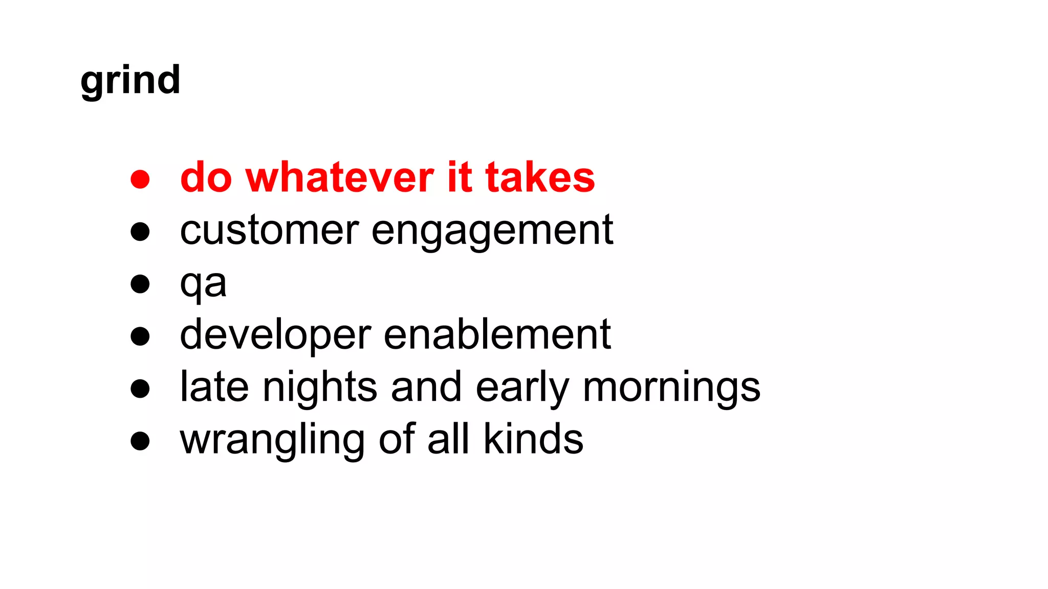 grind

●
●
●
●
●
●

do whatever it takes
customer engagement
qa
developer enablement
late nights and early mornings
wrangling of all kinds

 