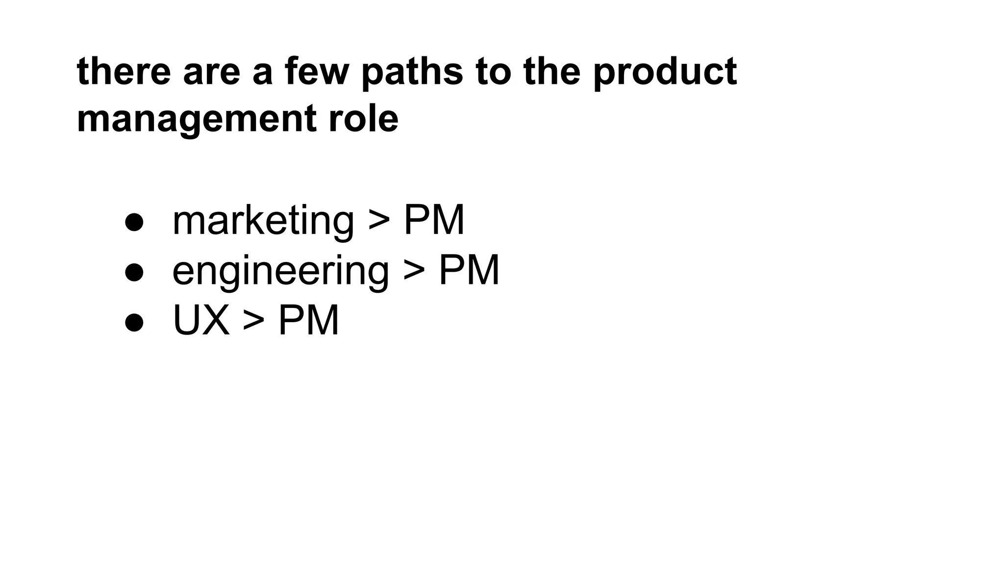 there are a few paths to the product
management role

● marketing > PM
● engineering > PM
● UX > PM

 