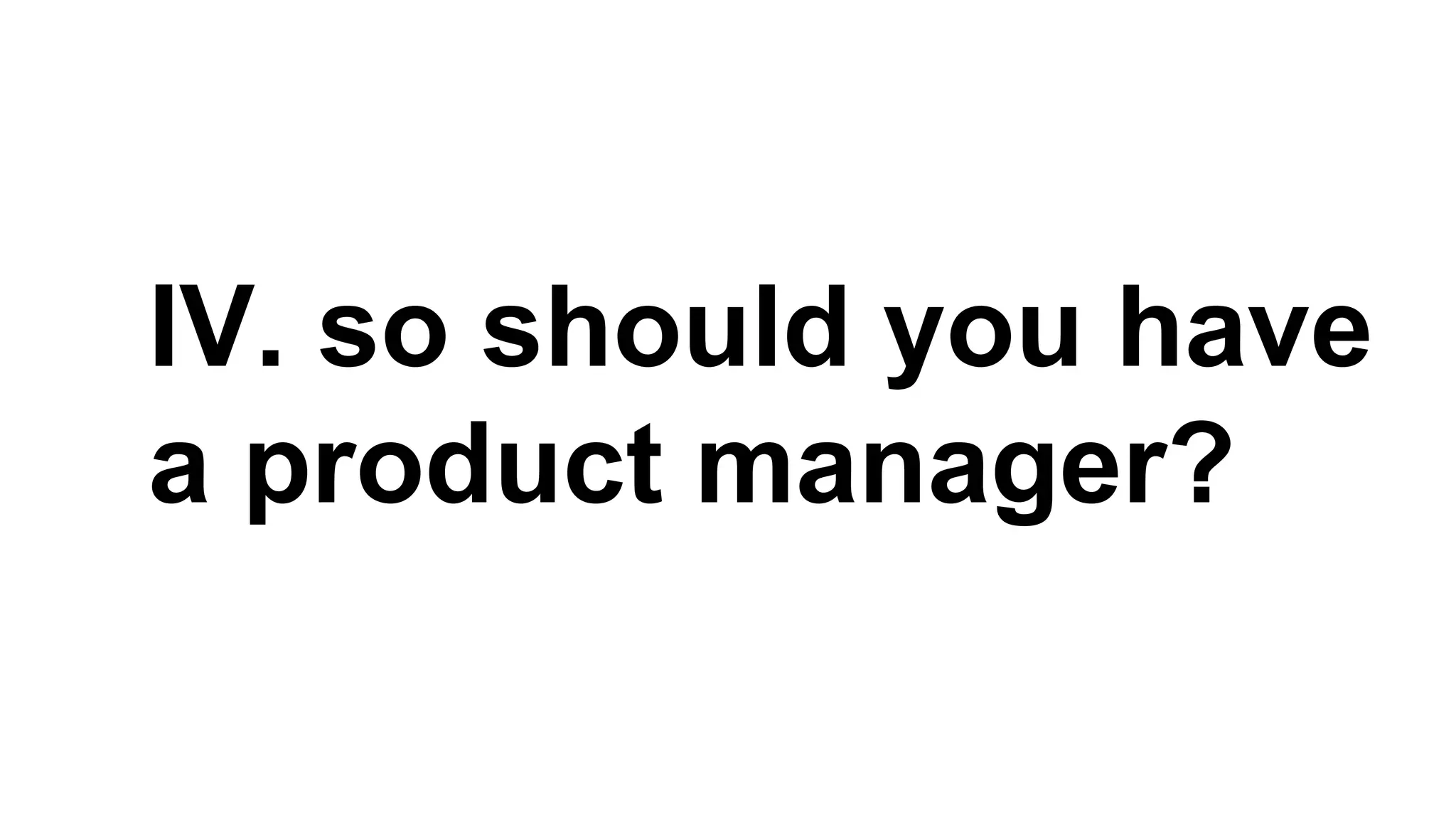IV. so should you have
a product manager?

 