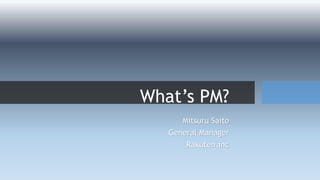 What’s PM?
Mitsuru Saito
General Manager
Rakuten.inc
 