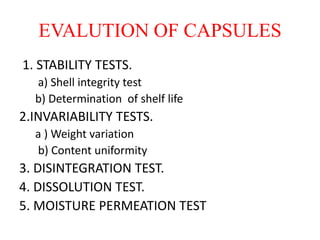 EVALUTION OF CAPSULES
1. STABILITY TESTS.
a) Shell integrity test
b) Determination of shelf life
2.INVARIABILITY TESTS.
a ) Weight variation
b) Content uniformity
3. DISINTEGRATION TEST.
4. DISSOLUTION TEST.
5. MOISTURE PERMEATION TEST
 