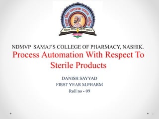 Process Automation With Respect To
Sterile Products
DANISH SAYYAD
FIRST YEAR M.PHARM
Roll no - 09
NDMVP SAMAJ’S COLLEGE OF PHARMACY, NASHIK.
1
 