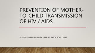 PREVENTION OF MOTHER-
TO-CHILD TRANSMISSION
OF HIV / AIDS
PREPARED & PRESENTED BY :- BPH 3RD BATCH BOYS, UCMS
 