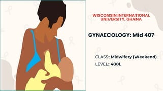 WISCONSIN INTERNATIONAL
UNIVERSITY, GHANA
GYNAECOLOGY: Mid 407
CLASS: Midwifery (Weekend)
LEVEL: 400L
 