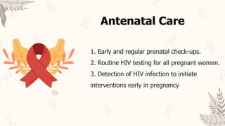 1. Early and regular prenatal check-ups.
2. Routine HIV testing for all pregnant women.
3. Detection of HIV infection to initiate
interventions early in pregnancy
Antenatal Care
 