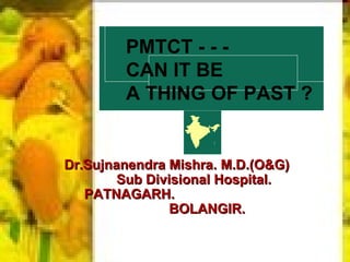 06/07/09 Dr.Sujnanendra Mishra Dr.Sujnanendra Mishra. M.D.(O&G)  Sub Divisional Hospital.  PATNAGARH.  BOLANGIR. PMTCT - - -  CAN IT BE  A THING OF PAST ? 