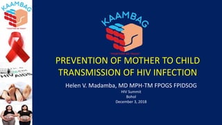 PREVENTION OF MOTHER TO CHILD
TRANSMISSION OF HIV INFECTION
Helen V. Madamba, MD MPH-TM FPOGS FPIDSOG
HIV Summit
Bohol
December 3, 2018
 