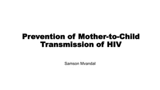 Prevention of Mother-to-Child
Transmission of HIV
Samson Mvandal
 