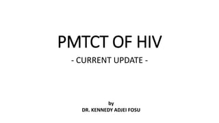 PMTCT OF HIV
- CURRENT UPDATE -
by
DR. KENNEDY ADJEI FOSU
 